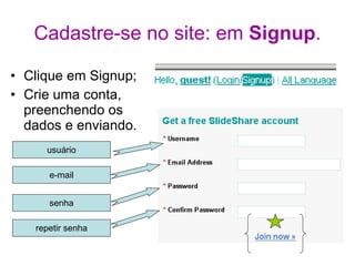 Cadastre-se no site: em  Signup . Clique em Signup; Crie uma conta, preenchendo os dados e enviando. usuário e-mail senha repetir senha 