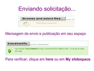 Enviando solicitação... Mensagem de envio e publicação em seu espaço. Para verificar, clique em  here  ou em  My slidespace . 