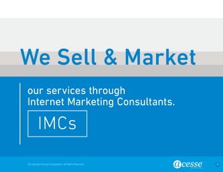© Copyright Acesse Corporation. All Rights Reserved 33 
our services through 
Internet Marketing Consultants. 
IMCs 
We Sell & Market 
 