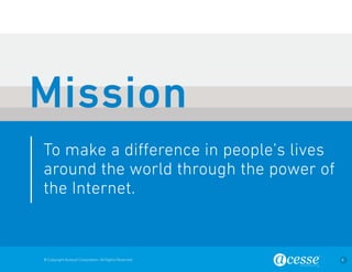 © Copyright Acesse Corporation. All Rights Reserved 8 
To make a difference in people’s lives 
around the world through the power of 
the Internet. 
Mission 
 