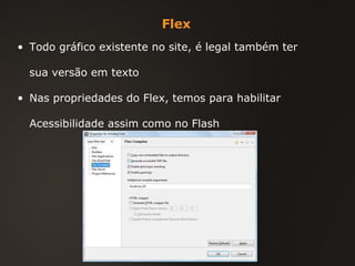 Flex Todo gráfico existente no site, é legal também ter sua versão em texto Nas propriedades do Flex, temos para habilitar Acessibilidade assim como no Flash 