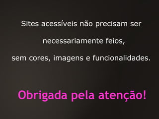Sites acessíveis não precisam ser necessariamente feios, sem cores, imagens e funcionalidades. Obrigada pela atenção! 