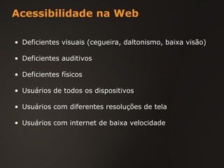 Acessibilidade na Web Deficientes visuais (cegueira, daltonismo, baixa visão) Deficientes auditivos Deficientes físicos Usuários de todos os dispositivos Usuários com diferentes resoluções de tela Usuários com internet de baixa velocidade 