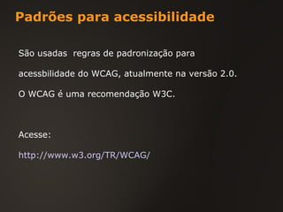 Padrões para acessibilidade São usadas  regras de padronização para acessbilidade do WCAG, atualmente na versão 2.0. O WCAG é uma recomendação W3C. Acesse: http://www.w3.org/TR/WCAG/ 