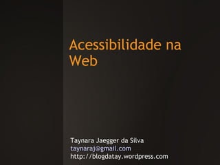 Acessibilidade na Web Taynara Jaegger da Silva [email_address] http://blogdatay.wordpress.com 