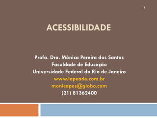 ACESSIBILIDADE
Profa. Dra. Mônica Pereira dos Santos
Faculdade de Educação
Universidade Federal do Rio de Janeiro
www.lapeade.com.br
monicapes@globo.com
(21) 81362400
1
 