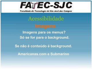 Acessibilidade Imagens Imagens para os menus?  Só se for para o background. Se não é conteúdo é background. Americanas.com e Submarino 