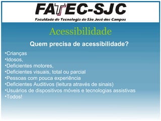 Acessibilidade Quem precisa de acessibilidade? Crianças Idosos, Deficientes motores, Deficientes visuais, total ou parcial Pessoas com pouca experiência Deficientes  Auditivos  (leitura  através  de sinais) Usuários de dispositivos móveis e tecnologias assistivas Todos! 