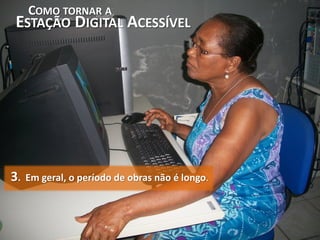 COMO TORNAR A
ESTAÇÃO DIGITAL ACESSÍVEL




3.   Em geral, o período de obras não é longo.
 