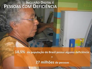 INCLUSÃO DIGITAL E
PESSOAS COM DEFICIÊNCIA




    14,5%   da população do Brasil possui alguma deficiência
                              =
                  27 milhões de pessoas
 