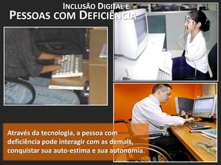 INCLUSÃO DIGITAL E
PESSOAS COM DEFICIÊNCIA




Através da tecnologia, a pessoa com
deficiência pode interagir com as demais,
conquistar sua auto-estima e sua autonomia.
 