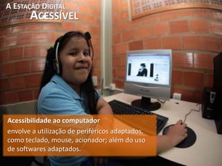 A ESTAÇÃO DIGITAL
       ACESSÍVEL




Acessibilidade ao computador
envolve a utilização de periféricos adaptados,
como teclado, mouse, acionador; além do uso
de softwares adaptados.
 