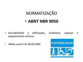 NORMATIZAÇÃO
• ABNT NBR 9050
• Acessibilidade a edificações, mobiliário, espaços e
equipamentos urbanos
• Válida a partir de 30.06.2004
 