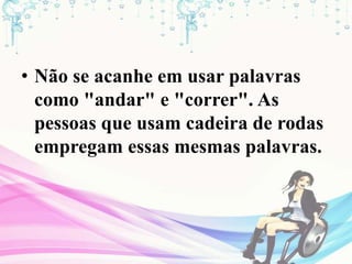 • Não se acanhe em usar palavras
como "andar" e "correr". As
pessoas que usam cadeira de rodas
empregam essas mesmas palavras.
 