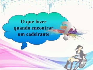 O que fazer
quando encontrar
um cadeirante
 