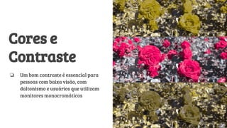 Cores e
Contraste
❏ Um bom contraste é essencial para
pessoas com baixa visão, com
daltonismo e usuários que utilizam
monitores monocromáticos
 