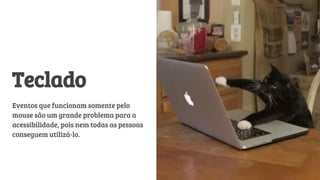Teclado
Eventos que funcionam somente pelo
mouse são um grande problema para a
acessibilidade, pois nem todas as pessoas
conseguem utilizá-lo.
 