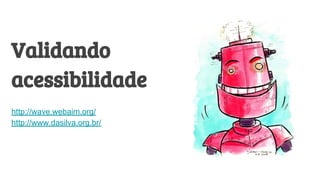 Validando
acessibilidade
http://wave.webaim.org/
http://www.dasilva.org.br/
 