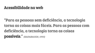 Acessibilidade na web
“Para as pessoas sem deficiência, a tecnologia
torna as coisas mais fáceis. Para as pessoas com
deficiência, a tecnologia torna as coisas
possíveis.” (RADABAUGH, 1993)
 