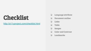Checklist
http://a11yproject.com/checklist.html
❏ Language attribute
❏ Document outline
❏ Links
❏ Table
❏ Images
❏ Color and Contrast
❏ Landmarks
 