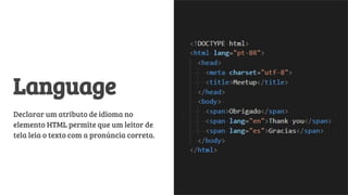 Language
Declarar um atributo de idioma no
elemento HTML permite que um leitor de
tela leia o texto com a pronúncia correta.
 