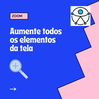 Aumente todos
os elementos
da tela
ZOOM
 
