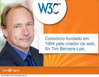 Consórcio fundado em
1994 pelo criador da web,
Sir Tim Berners-Lee.

quarta-feira, 6 de novembro de 13

 