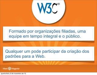 Formado por organizações filiadas, uma
equipe em tempo integral e o público.
Qualquer um pode participar da criação dos
padrões para a Web.

quarta-feira, 6 de novembro de 13

 