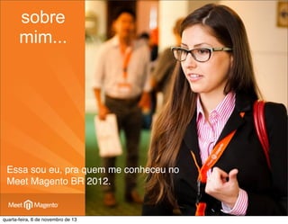 sobre
mim...

Essa sou eu, pra quem me conheceu no
Meet Magento BR 2012.

quarta-feira, 6 de novembro de 13

 