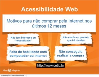 Acessibilidade Web
Motivos para não comprar pela Internet nos
últimos 12 meses
Não confia no produto
que irá receber

Não tem interesse ou
“necessidade”

Falta de habilidade com
computador ou internet

Não conseguiu
realizar a compra

http://www.cetic.br
quarta-feira, 6 de novembro de 13

 
