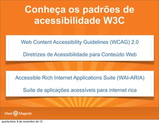 Conheça os padrões de
acessibilidade W3C
Web Content Accessibility Guidelines (WCAG) 2.0
Diretrizes de Acessibilidade para Conteúdo Web

Accessible Rich Internet Applications Suite (WAI-ARIA)
Suíte de aplicações acessíveis para internet rica

quarta-feira, 6 de novembro de 13

 