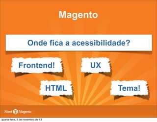 Magento
Onde fica a acessibilidade?
Frontend!
HTML

quarta-feira, 6 de novembro de 13

UX
Tema!

 
