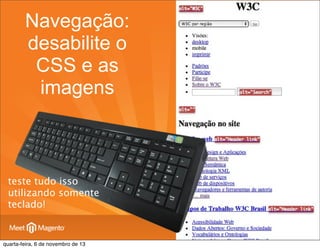 Navegação:
desabilite o
CSS e as
imagens

teste tudo isso
utilizando somente
teclado!

quarta-feira, 6 de novembro de 13

 