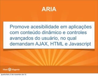 ARIA
• Promove acesibilidade em aplicações
com conteúdo dinâmico e controles
avançados do usuário, no qual
demandam AJAX, HTML e Javascript

quarta-feira, 6 de novembro de 13

 
