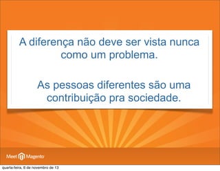 A diferença não deve ser vista nunca
como um problema.
•

As pessoas diferentes são uma
contribuição pra sociedade.

quarta-feira, 6 de novembro de 13

 