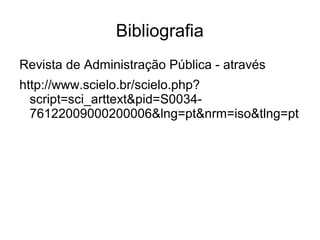 Bibliografia
Revista de Administração Pública - através
http://www.scielo.br/scielo.php?
script=sci_arttext&pid=S003476122009000200006&lng=pt&nrm=iso&tlng=pt

 