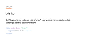 E ARIA pode tornar partes da página "vivas", para que informem imediatamente à
tecnologia assistiva quando mudarem.
aria-live
<div aria-live="true">
<span>GOOG: $400</span>
</div>
WAI-ARIA.
 