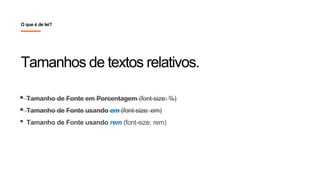 • Tamanho de Fonte em Porcentagem (font-size: %)
• Tamanho de Fonte usando em (font-size: em)
• Tamanho de Fonte usando rem (font-size: rem)
Tamanhos de textos relativos.
O que é de lei?
 