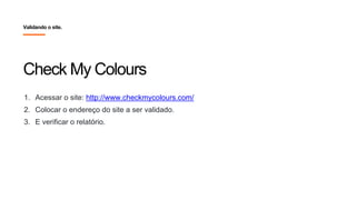 Check My Colours
1. Acessar o site: http://www.checkmycolours.com/
2. Colocar o endereço do site a ser validado.
3. E verificar o relatório.
Validando o site.
 