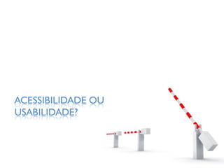 ACESSIBILIDADE OU
USABILIDADE?
 