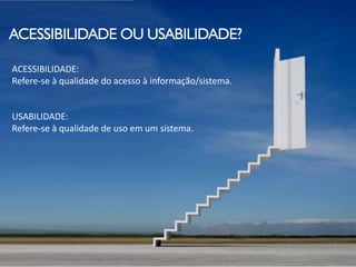 ACESSIBILIDADE OU USABILIDADE?

ACESSIBILIDADE:
Refere-se à qualidade do acesso à informação/sistema.


USABILIDADE:
Refere-se à qualidade de uso em um sistema.
 