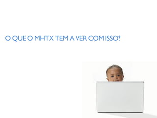 O QUE O MHTX TEM A VER COM ISSO?
 