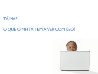 TÁ MAS...

O QUE O MHTX TEM A VER COM ISSO?
 