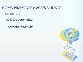 COMO PROMOVER A ACESSIBILIDADE
 DIRETRIZES – web

 Avaliação automática

    www.dasilva.org.br
 