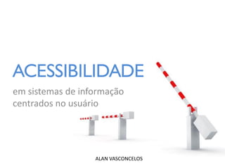 ACESSIBILIDADE
em sistemas de informação
centrados no usuário




                  ALAN VASCONCELOS
 