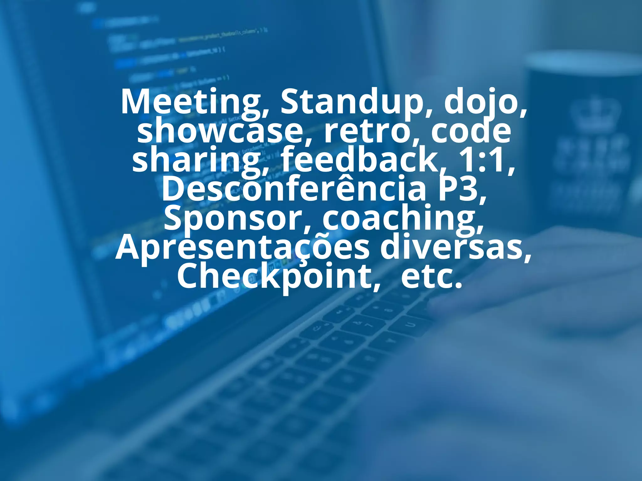 Meeting, Standup, dojo,
showcase, retro, code
sharing, feedback, 1:1,
Desconferência P3,
Sponsor, coaching,
Apresentações diversas,
Checkpoint, etc.