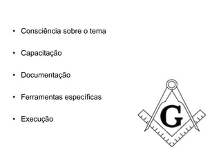 • Consciência sobre o tema
• Capacitação
• Documentação
• Ferramentas específicas
• Execução
 