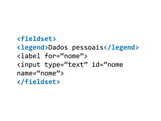 <fieldset>
<legend>Dados pessoais</legend>
<label for=“nome”>
<input type=“text” id=“nome
name=“nome”>
</fieldset>
 