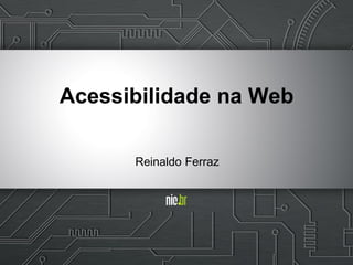 Reinaldo Ferraz
Acessibilidade na Web
 