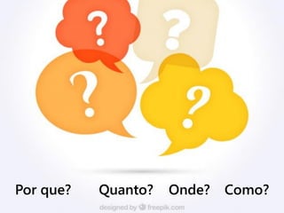 Por que? Quanto? Onde? Como?
 